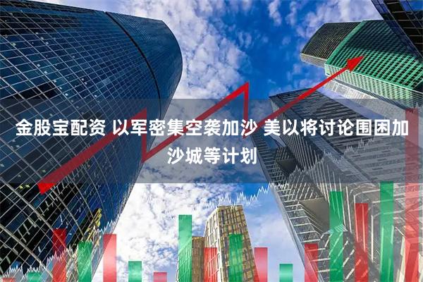 金股宝配资 以军密集空袭加沙 美以将讨论围困加沙城等计划