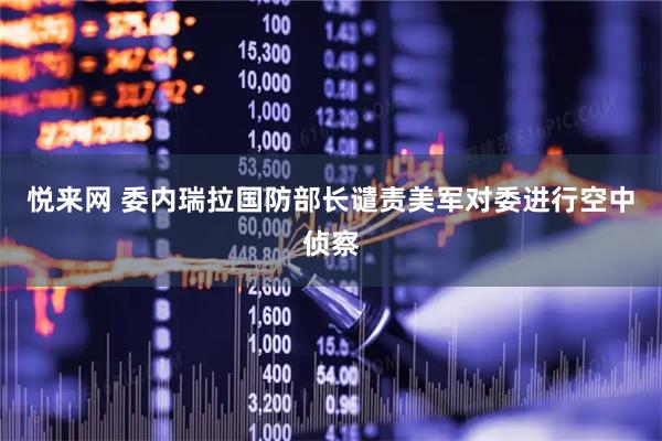 悦来网 委内瑞拉国防部长谴责美军对委进行空中侦察