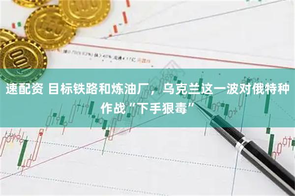 速配资 目标铁路和炼油厂，乌克兰这一波对俄特种作战“下手狠毒”