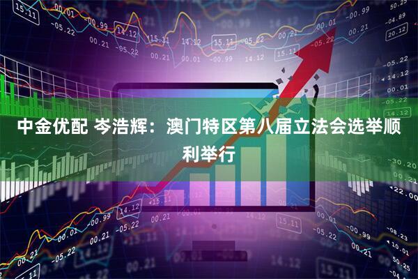 中金优配 岑浩辉：澳门特区第八届立法会选举顺利举行