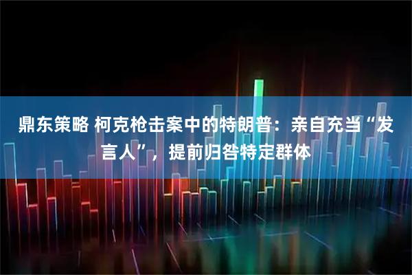 鼎东策略 柯克枪击案中的特朗普：亲自充当“发言人”，提前归咎特定群体