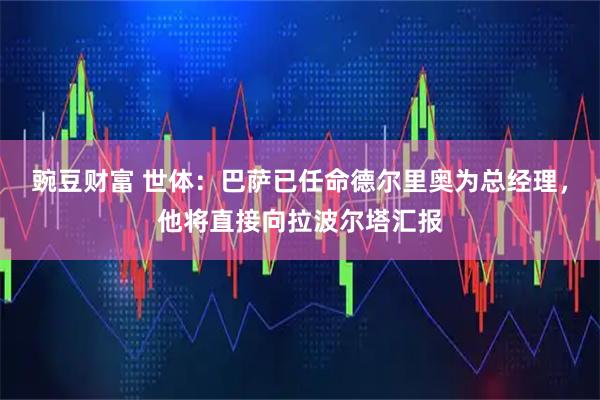 豌豆财富 世体：巴萨已任命德尔里奥为总经理，他将直接向拉波尔塔汇报