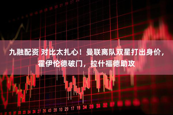 九融配资 对比太扎心！曼联离队双星打出身价，霍伊伦德破门，拉什福德助攻