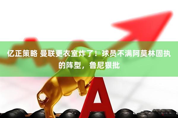 亿正策略 曼联更衣室炸了！球员不满阿莫林固执的阵型，鲁尼狠批