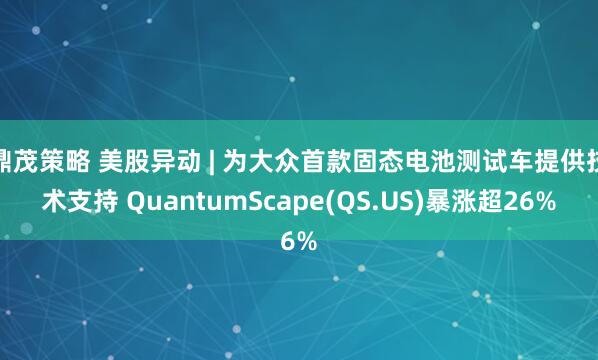 鼎茂策略 美股异动 | 为大众首款固态电池测试车提供技术支持 QuantumScape(QS.US)暴涨超26%