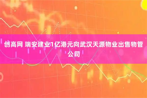 创高网 瑞安建业1亿港元向武汉天源物业出售物管公司