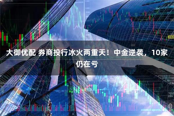 大御优配 券商投行冰火两重天！中金逆袭，10家仍在亏