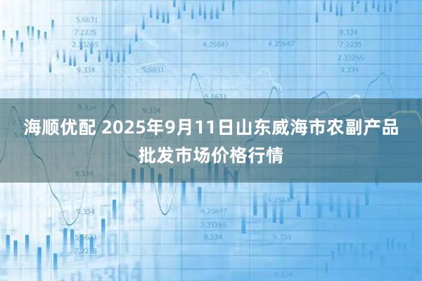 海顺优配 2025年9月11日山东威海市农副产品批发市场价格行情