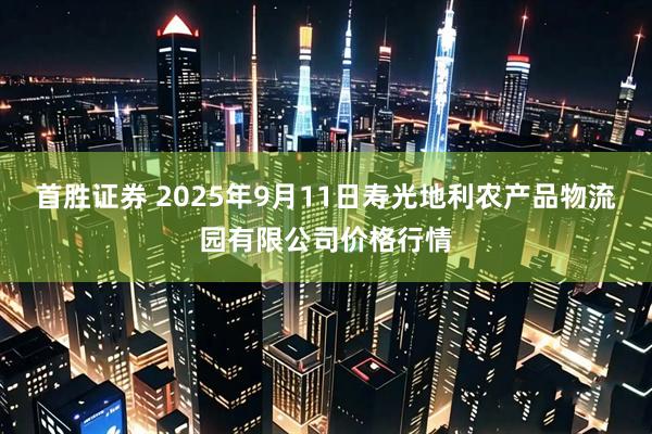首胜证券 2025年9月11日寿光地利农产品物流园有限公司价格行情
