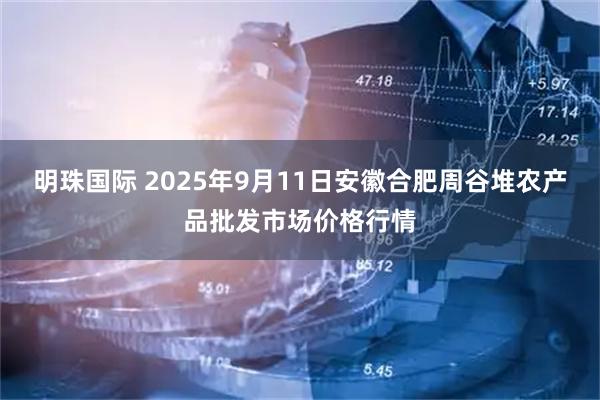 明珠国际 2025年9月11日安徽合肥周谷堆农产品批发市场价格行情