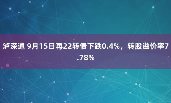 泸深通 9月15日再22转债下跌0.4%，转股溢价率7.78%