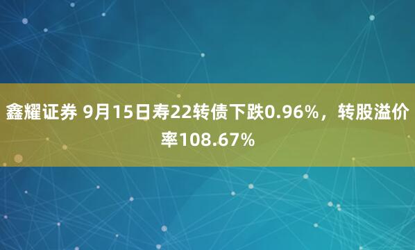 鑫耀证券 9月15日寿22转债下跌0.96%，转股溢价率108.67%