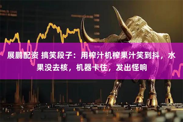 展鹏配资 搞笑段子：用榨汁机榨果汁笑到抖，水果没去核，机器卡住，发出怪响