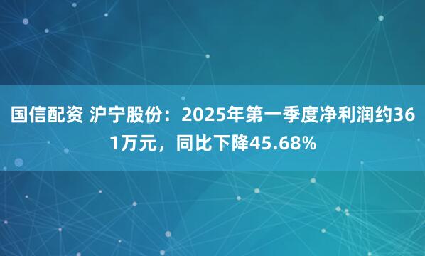国信配资 沪宁股份：2025年第一季度净利润约361万元，同比下降45.68%
