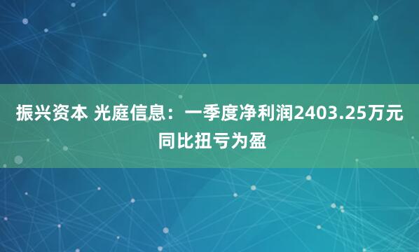 振兴资本 光庭信息：一季度净利润2403.25万元 同比扭亏为盈