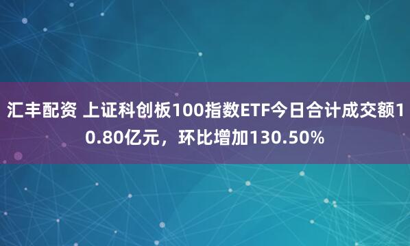 汇丰配资 上证科创板100指数ETF今日合计成交额10.80亿元，环比增加130.50%