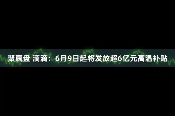 聚赢盘 滴滴：6月9日起将发放超6亿元高温补贴