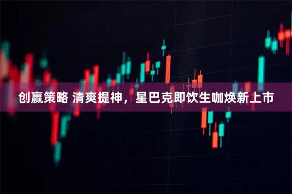 创赢策略 清爽提神，星巴克即饮生咖焕新上市