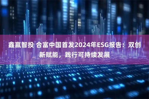 鑫赢智投 合富中国首发2024年ESG报告：双创新赋能，践行可持续发展