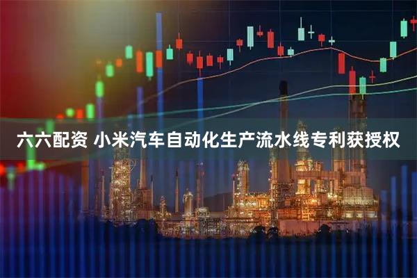 六六配资 小米汽车自动化生产流水线专利获授权