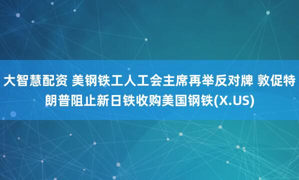大智慧配资 美钢铁工人工会主席再举反对牌 敦促特朗普阻止新日铁收购美国钢铁(X.US)