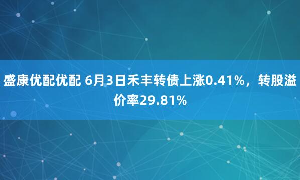 盛康优配优配 6月3日禾丰转债上涨0.41%，转股溢价率29.81%