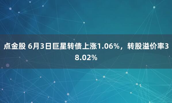 点金股 6月3日巨星转债上涨1.06%，转股溢价率38.02%