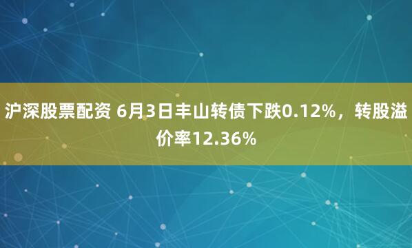 沪深股票配资 6月3日丰山转债下跌0.12%，转股溢价率12.36%