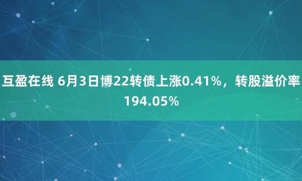 互盈在线 6月3日博22转债上涨0.41%，转股溢价率194.05%