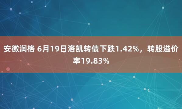 安徽润格 6月19日洛凯转债下跌1.42%，转股溢价率19.83%
