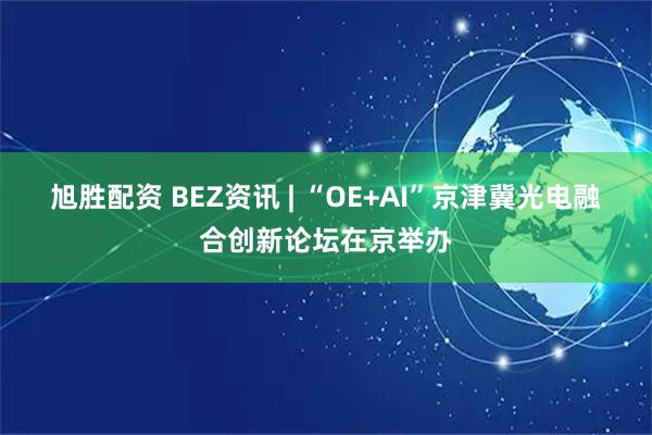 旭胜配资 BEZ资讯 | “OE+AI”京津冀光电融合创新论坛在京举办