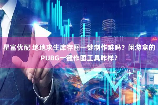 星富优配 绝地求生库存图一键制作难吗？闲游盒的PUBG一键作图工具咋样？