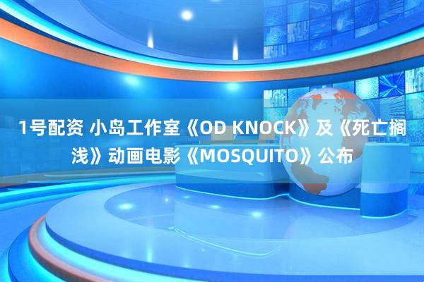 1号配资 小岛工作室《OD KNOCK》及《死亡搁浅》动画电影《MOSQUITO》公布