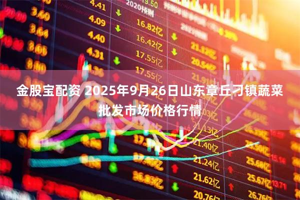 金股宝配资 2025年9月26日山东章丘刁镇蔬菜批发市场价格行情