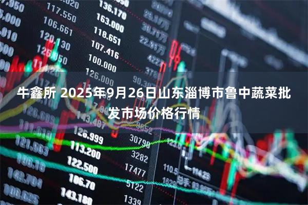 牛鑫所 2025年9月26日山东淄博市鲁中蔬菜批发市场价格行情