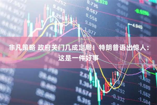 非凡策略 政府关门几成定局！特朗普语出惊人：这是一件好事