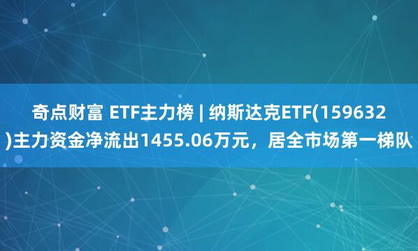 奇点财富 ETF主力榜 | 纳斯达克ETF(159632)主力资金净流出1455.06万元，居全市场第一梯队