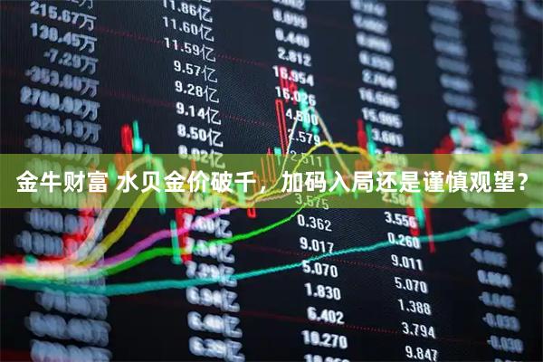 金牛财富 水贝金价破千，加码入局还是谨慎观望？