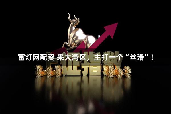 富灯网配资 来大湾区，主打一个“丝滑”！