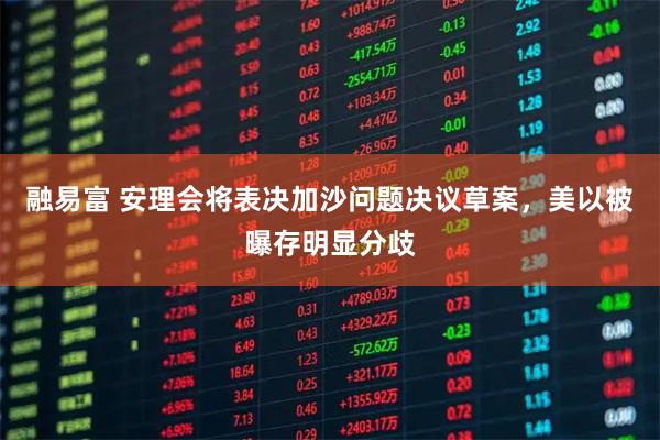 融易富 安理会将表决加沙问题决议草案，美以被曝存明显分歧