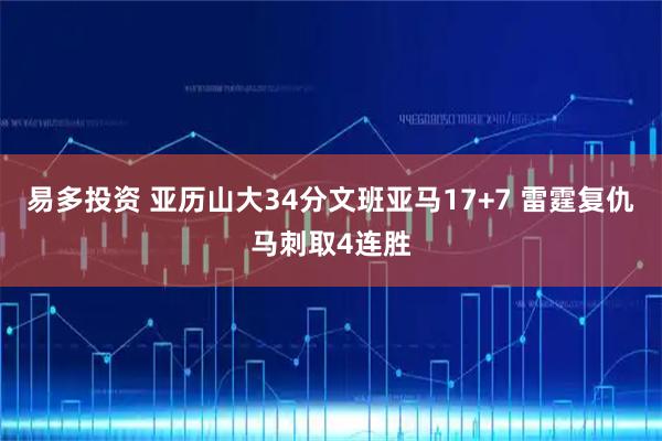 易多投资 亚历山大34分文班亚马17+7 雷霆复仇马刺取4连胜