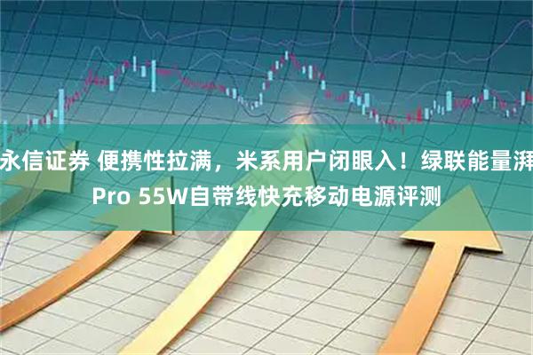 永信证券 便携性拉满，米系用户闭眼入！绿联能量湃Pro 55W自带线快充移动电源评测