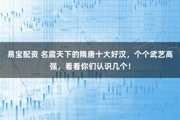 易宝配资 名震天下的隋唐十大好汉，个个武艺高强，看看你们认识几个！