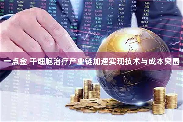 一点金 干细胞治疗产业链加速实现技术与成本突围