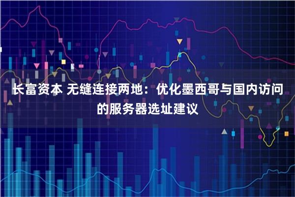 长富资本 无缝连接两地：优化墨西哥与国内访问的服务器选址建议