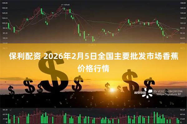 保利配资 2026年2月5日全国主要批发市场香蕉价格行情