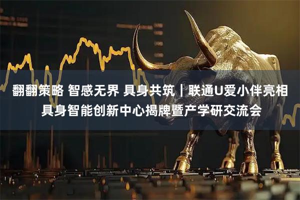 翻翻策略 智感无界 具身共筑｜联通U爱小伴亮相 具身智能创新中心揭牌暨产学研交流会