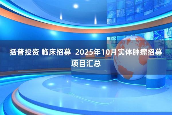 括普投资 临床招募  2025年10月实体肿瘤招募项目汇总