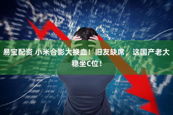 易宝配资 小米合影大换血！旧友缺席，这国产老大稳坐C位！