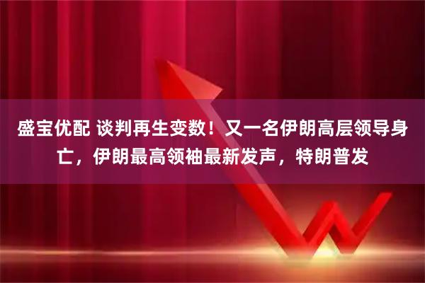 盛宝优配 谈判再生变数！又一名伊朗高层领导身亡，伊朗最高领袖最新发声，特朗普发